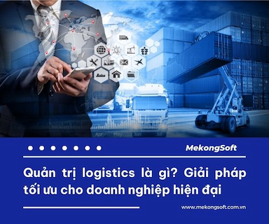 Quản trị logistics: Giải pháp tối ưu cho doanh nghiệp hiện đại