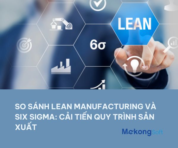 Ứng Dụng Cải Tiến Quy Trình Sản Xuất: Lean Manufacturing So Với Six Sigma